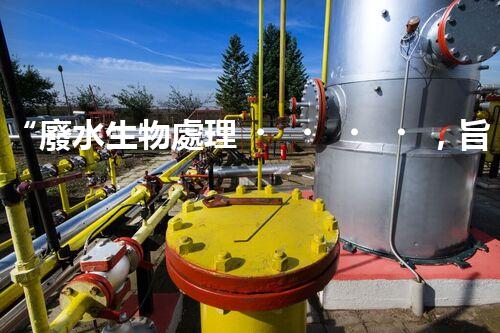 “廢水生物處理，旨在凈化水源，守護(hù)碧水藍(lán)天”